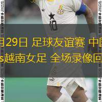 10月29日 足球友誼賽 中國女足vs越南女足 全場錄像回放